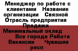 Менеджер по работе с клиентами › Название организации ­ Связной › Отрасль предприятия ­ Продажи › Минимальный оклад ­ 25 000 - Все города Работа » Вакансии   . Чувашия респ.